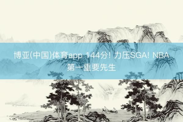 博亚(中国)体育app 144分! 力压SGA! NBA第一重要先生
