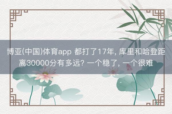 博亚(中国)体育app 都打了17年， 库里和哈登距离30000分有多远? 一个稳了， 一个很难