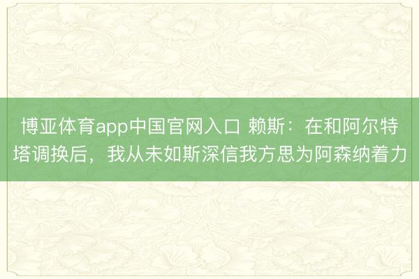 博亚体育app中国官网入口 赖斯：在和阿尔特塔调换后，我从未如斯深信我方思为阿森纳着力