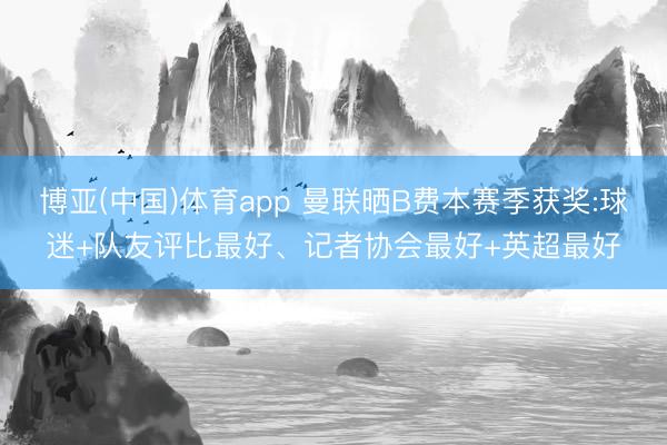 博亚(中国)体育app 曼联晒B费本赛季获奖:球迷+队友评比最好、记者协会最好+英超最好