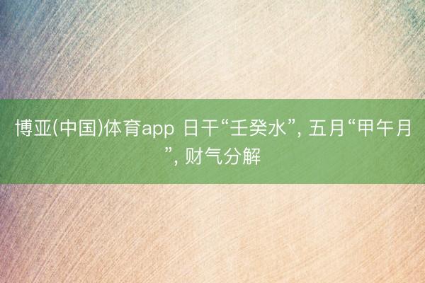 博亚(中国)体育app 日干“壬癸水”， 五月“甲午月”， 财气分解