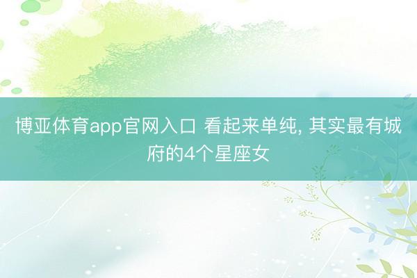 博亚体育app官网入口 看起来单纯， 其实最有城府的4个星座女