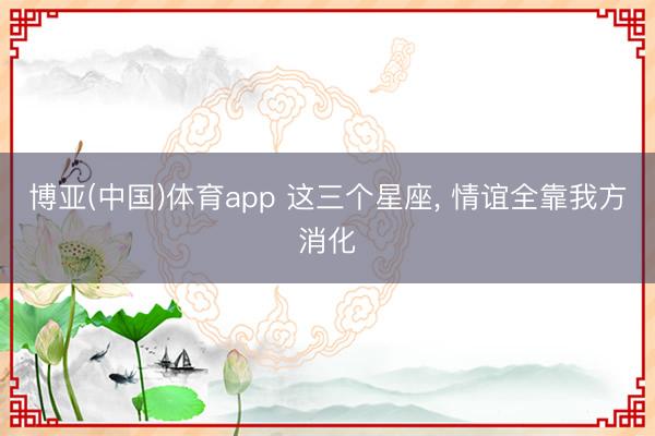 博亚(中国)体育app 这三个星座，<a href=