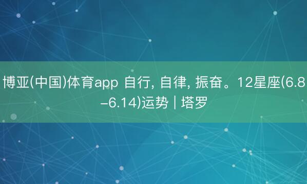 博亚(中国)体育app 自行， 自律， 振奋。12星座(6.8-6.14)运势 | 塔罗