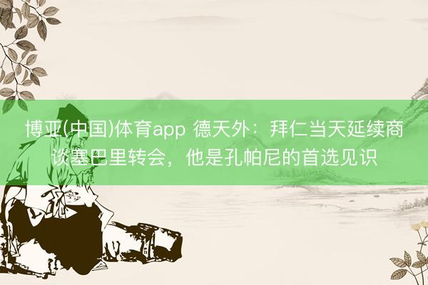 博亚(中国)体育app 德天外：拜仁当天延续商谈塞巴里转会，他是孔帕尼的首选见识
