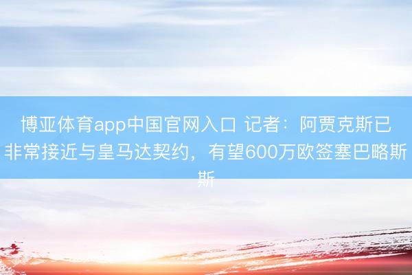 博亚体育app中国官网入口 记者：阿贾克斯已非常接近与皇马达契约，有望600万欧签塞巴略斯