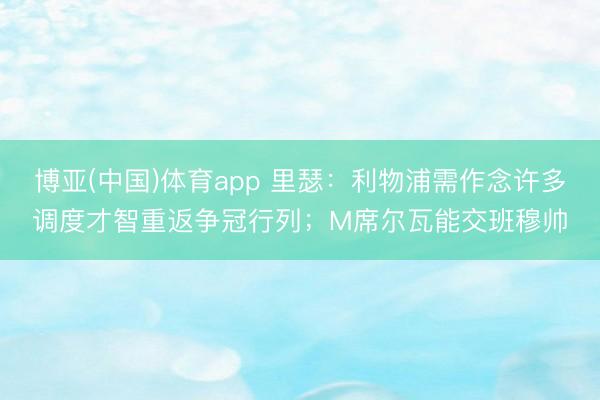 博亚(中国)体育app 里瑟:利物浦需作念许多调度才智重返争冠行列;M席尔瓦能交班穆帅
