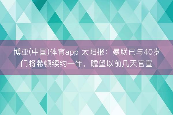 博亚(中国)体育app 太阳报：曼联已与40岁门将希顿续约一年，瞻望以前几天官宣