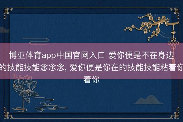 博亚体育app中国官网入口 爱你便是不在身边的技能技能念念念， 爱你便是你在的技能技能粘着你