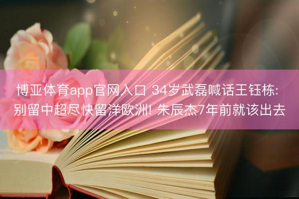 博亚体育app官网入口 34岁武磊喊话王钰栋: 别留中超尽快留洋欧洲! 朱辰杰7年前就该出去