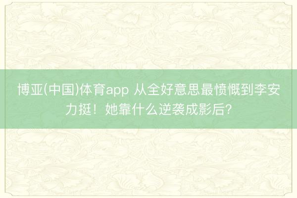 博亚(中国)体育app 从全好意思最愤慨到李安力挺！她靠什么逆袭成影后？
