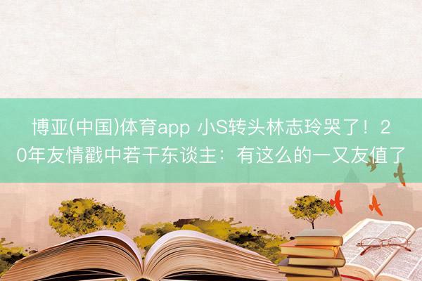 博亚(中国)体育app 小S转头林志玲哭了！20年友情戳中若干东谈主：有这么的一又友值了