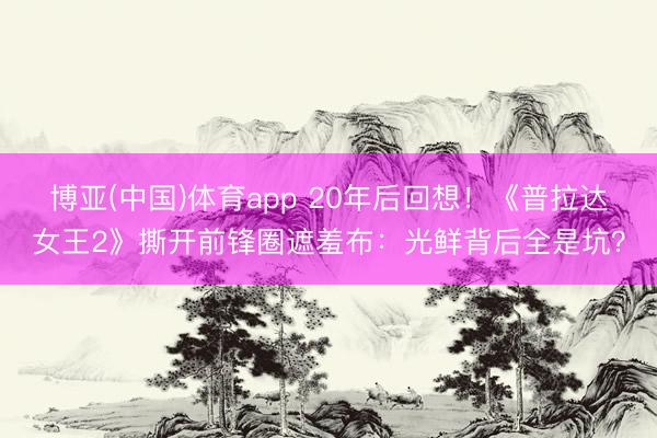 博亚(中国)体育app 20年后回想！《普拉达女王2》撕开前锋圈遮羞布：光鲜背后全是坑？