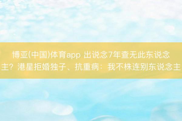 博亚(中国)体育app 出说念7年查无此东说念主？港星拒婚独子、抗重病：我不株连别东说念主