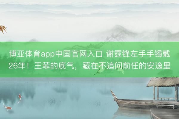博亚体育app中国官网入口 谢霆锋左手手镯戴26年！王菲的底气，藏在不追问前任的安逸里