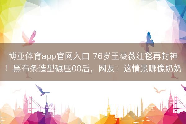 博亚体育app官网入口 76岁王薇薇红毯再封神!黑布条造型碾压00后,网友:这情景哪像奶奶