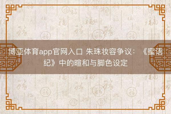 博亚体育app官网入口 朱珠妆容争议：《蜜语纪》中的暄和与脚色设定