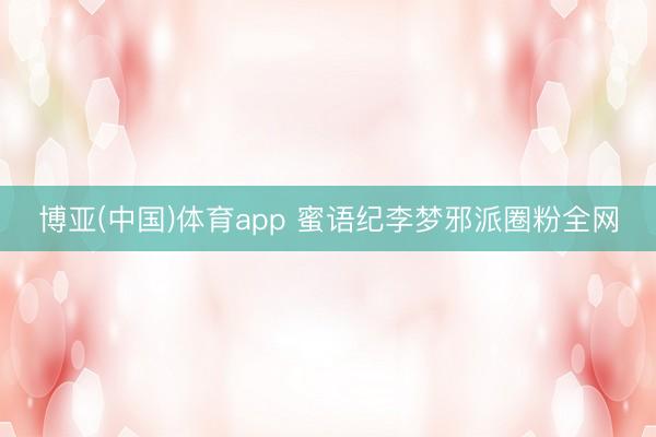 博亚(中国)体育app 蜜语纪李梦邪派圈粉全网