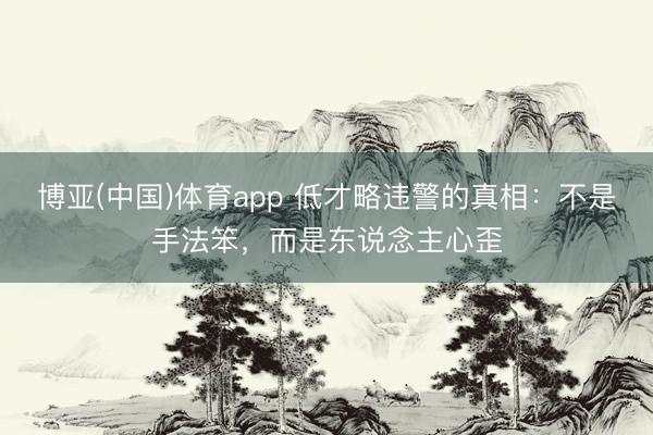 博亚(中国)体育app 低才略违警的真相：不是手法笨，而是东说念主心歪