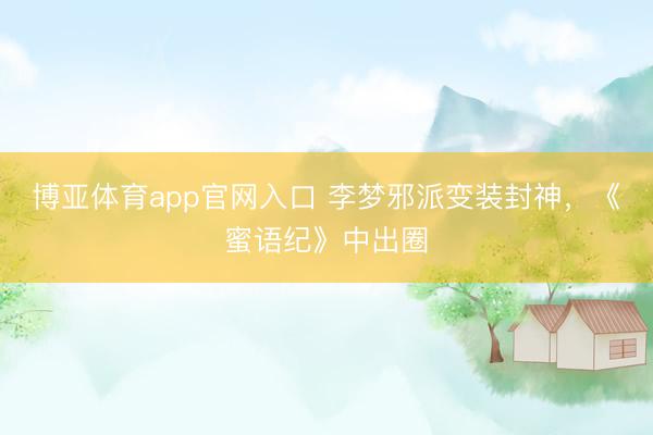博亚体育app官网入口 李梦邪派变装封神，《蜜语纪》中出圈