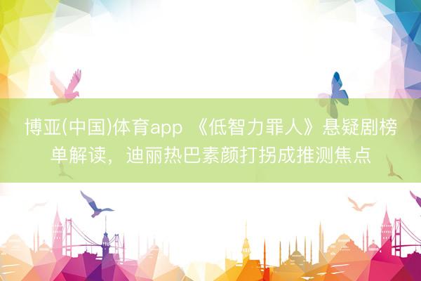 博亚(中国)体育app 《低智力罪人》悬疑剧榜单解读，迪丽热巴素颜打拐成推测焦点
