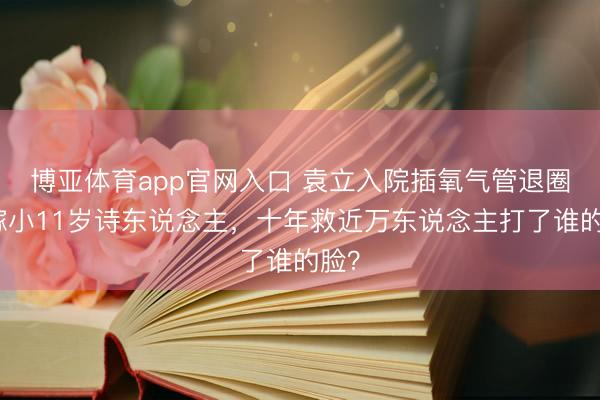博亚体育app官网入口 袁立入院插氧气管退圈！嫁小11岁诗东说念主，十年救近万东说念主打了谁的脸？