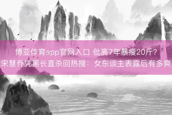 博亚体育app官网入口 仳离7年暴瘦20斤？宋慧乔凭黑长直杀回热搜：女东谈主表露后有多爽