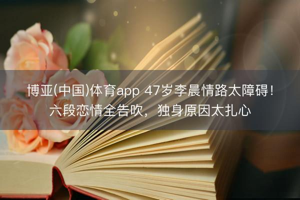 博亚(中国)体育app 47岁李晨情路太障碍！六段恋情全告吹，独身原因太扎心