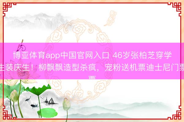 博亚体育app中国官网入口 46岁张柏芝穿学生装庆生！柳飘飘造型杀疯，宠粉送机票迪士尼门票