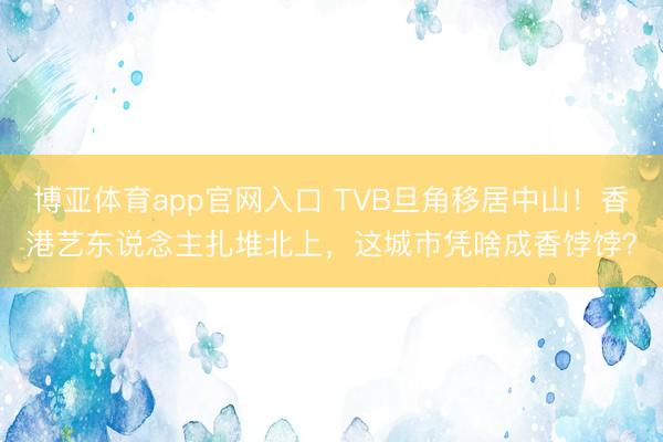 博亚体育app官网入口 TVB旦角移居中山！香港艺东说念主扎堆北上，这城市凭啥成香饽饽？