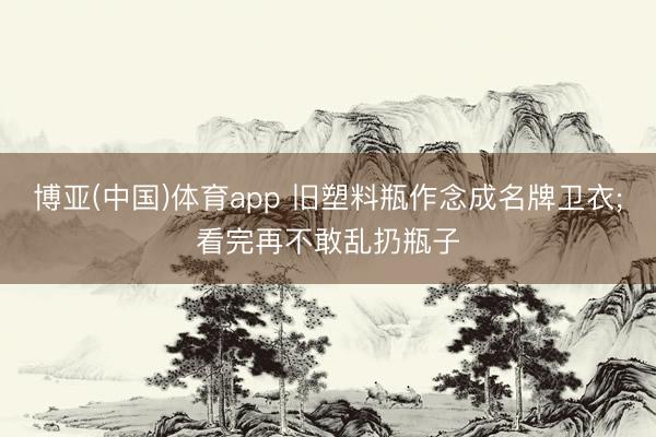 博亚(中国)体育app 旧塑料瓶作念成名牌卫衣;看完再不敢乱扔瓶子