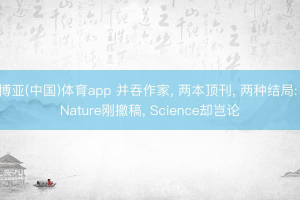 博亚(中国)体育app 并吞作家, 两本顶刊, 两种结局: Nature刚撤稿, Science却岂论