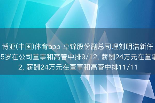 博亚(中国)体育app 卓锦股份副总司理刘明浩新任非稀少董事, 年事45岁在公司董事和高管中排9/12, 薪酬24万元在董事和高管中排11/11