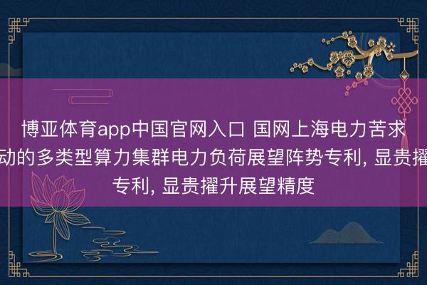 博亚体育app中国官网入口 国网上海电力苦求面向低碳驱动的多类型算力集群电力负荷展望阵势专利， 显贵擢升展望精度