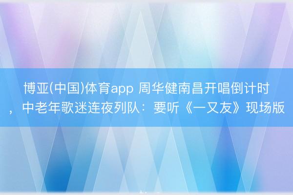博亚(中国)体育app 周华健南昌开唱倒计时,中老年歌迷连夜列队:要听《一又友》现场版