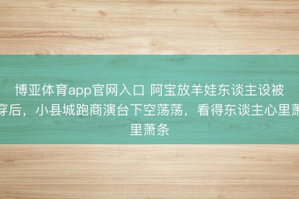 博亚体育app官网入口 阿宝放羊娃东谈主设被戳穿后，小县城跑商演台下空荡荡，看得东谈主心里萧条