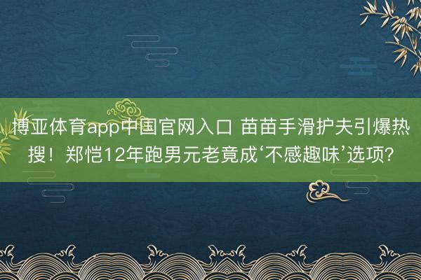 博亚体育app中国官网入口 苗苗手滑护夫引爆热搜!郑恺12年跑男元老竟成‘不感趣味’选项?