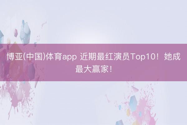博亚(中国)体育app 近期最红演员Top10!她成最大赢家!