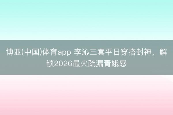 博亚(中国)体育app 李沁三套平日穿搭封神,解锁2026最火疏漏青娥感