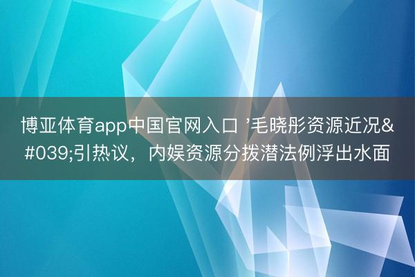 博亚体育app中国官网入口 '毛晓彤资源近况'引热议,内娱资源分拨潜法例浮出水面