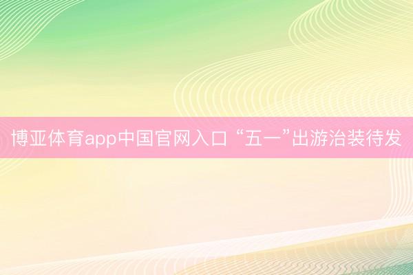 博亚体育app中国官网入口 “五一”出游治装待发