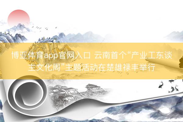 博亚体育app官网入口 云南首个“产业工东谈主文化周”主题活动在楚雄禄丰举行