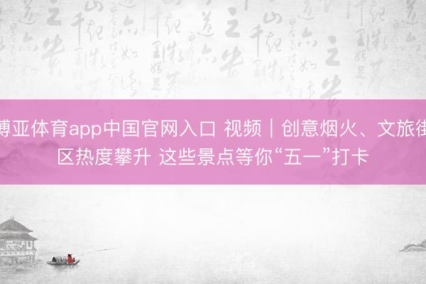 博亚体育app中国官网入口 视频｜创意烟火、文旅街区热度攀升 这些景点等你“五一”打卡