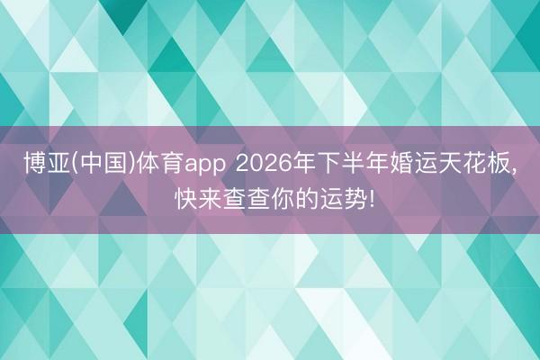 博亚(中国)体育app 2026年下半年婚运天花板， 快来查查你的运势!