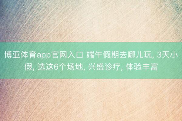 博亚体育app官网入口 端午假期去哪儿玩， 3天小假， 选这6个场地， 兴盛诊疗， 体验丰富