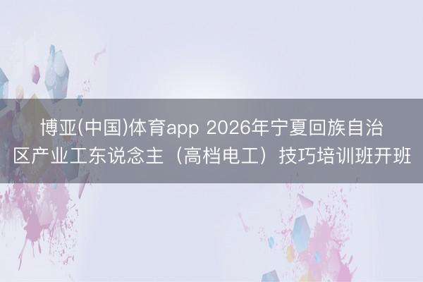 博亚(中国)体育app 2026年宁夏回族自治区产业工东说念主（高档电工）技巧培训班开班