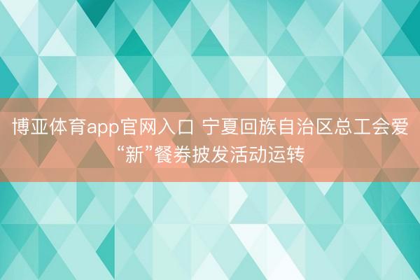 博亚体育app官网入口 宁夏回族自治区总工会爱“新”餐券披发活动运转