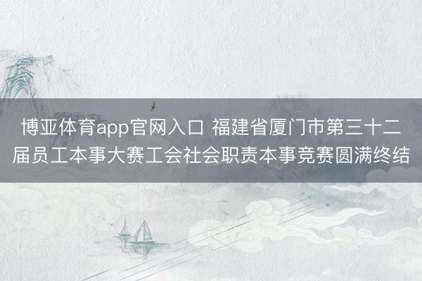 博亚体育app官网入口 福建省厦门市第三十二届员工本事大赛工会社会职责本事竞赛圆满终结