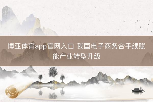 博亚体育app官网入口 我国电子商务合手续赋能产业转型升级