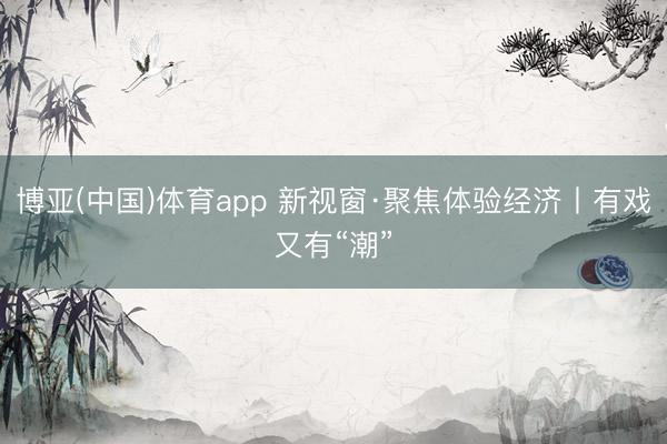 博亚(中国)体育app 新视窗·聚焦体验经济丨有戏又有“潮”